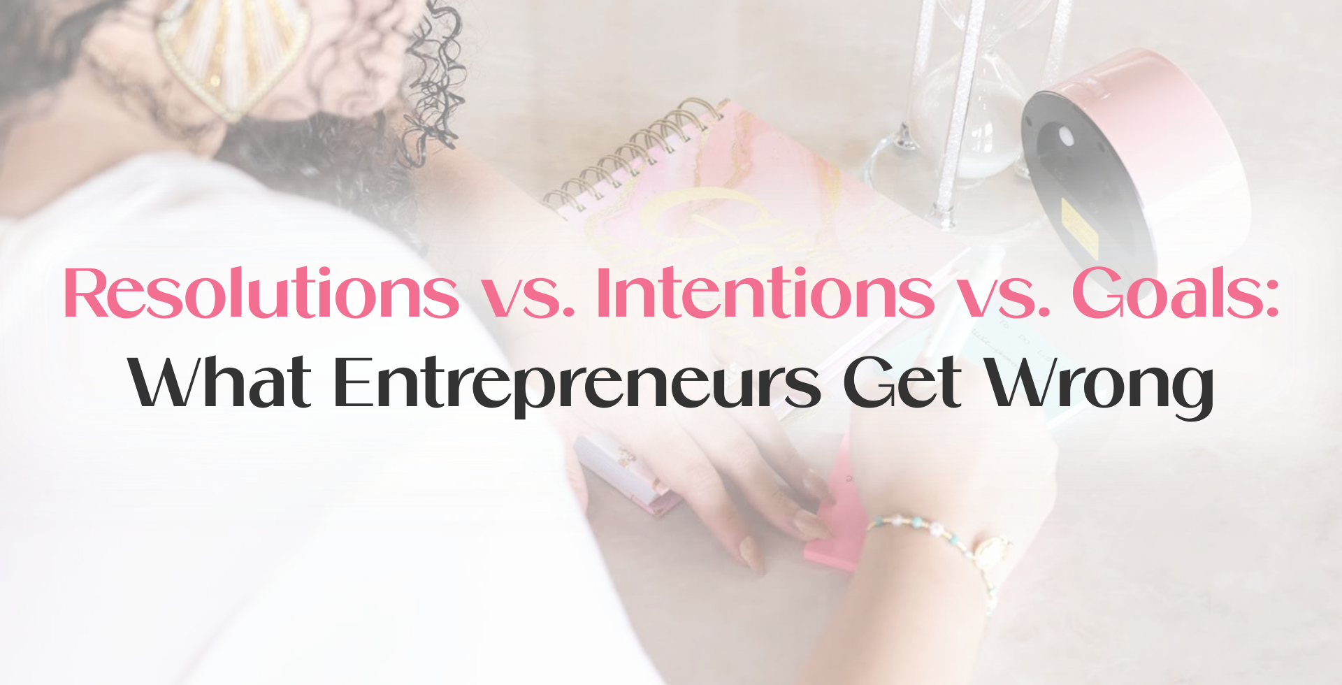 Entrepreneur planning at a desk with notebooks and coffee, overlaid with text reading ‘Resolutions vs. Intentions vs. Goals: What Entrepreneurs Get Wrong,’ illustrating intention setting and goal setting for business owners.