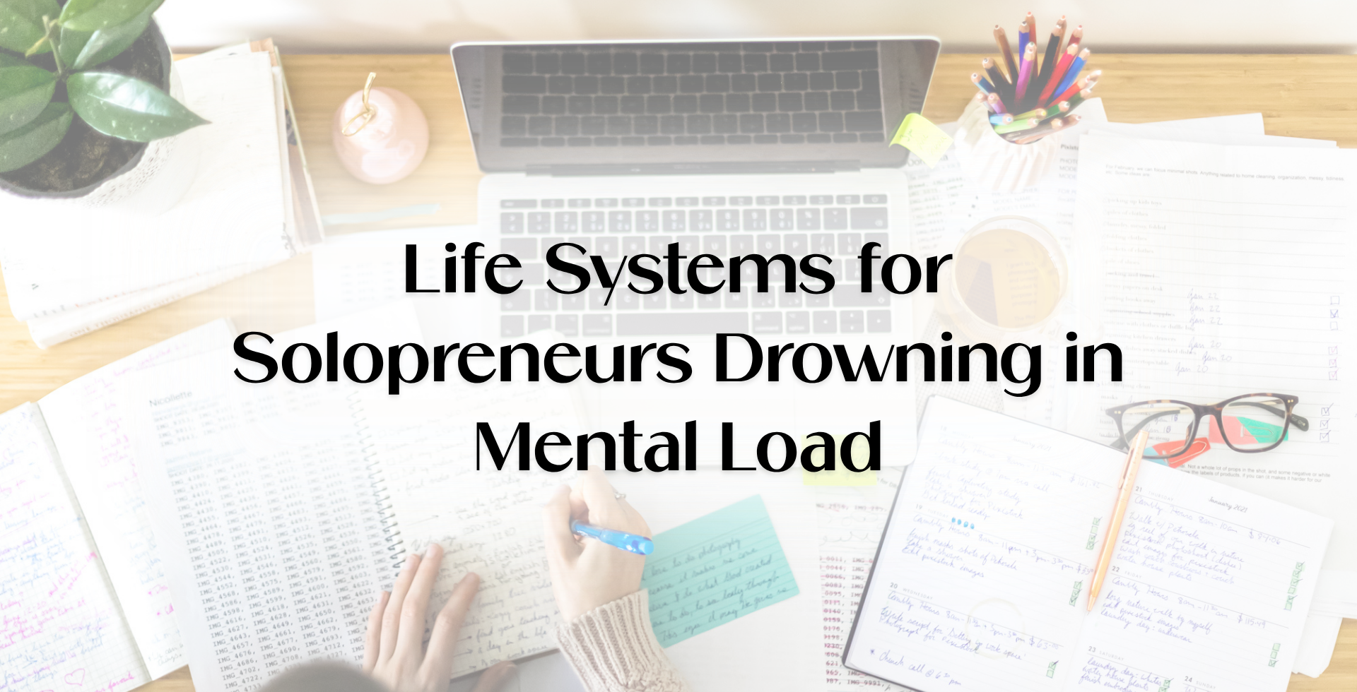 Blog banner about life systems and mental load for solopreneurs, featuring a busy desk with planners, notes, and a laptop to illustrate invisible workload, feeling overwhelmed, and the importance of routines, habits, boundaries, and home systems for solopreneurs.
